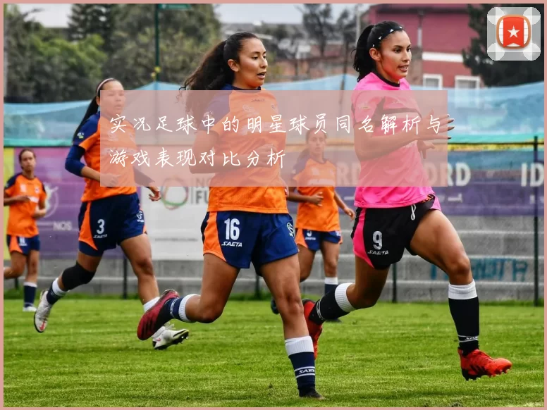 实况足球中的明星球员同名解析与游戏表现对比分析