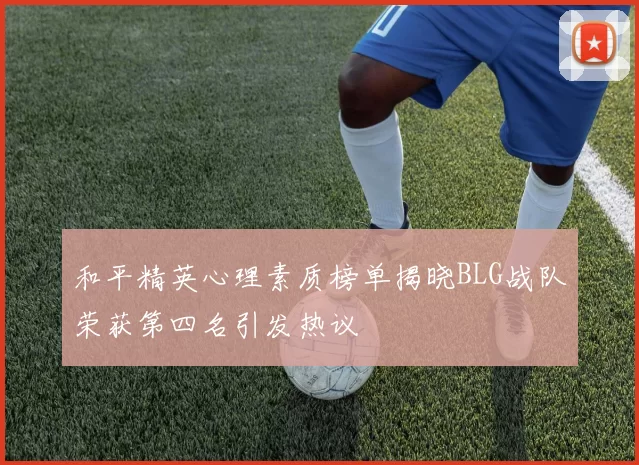 和平精英心理素质榜单揭晓BLG战队荣获第四名引发热议