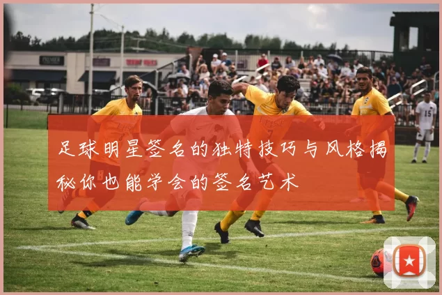 足球明星签名的独特技巧与风格揭秘你也能学会的签名艺术