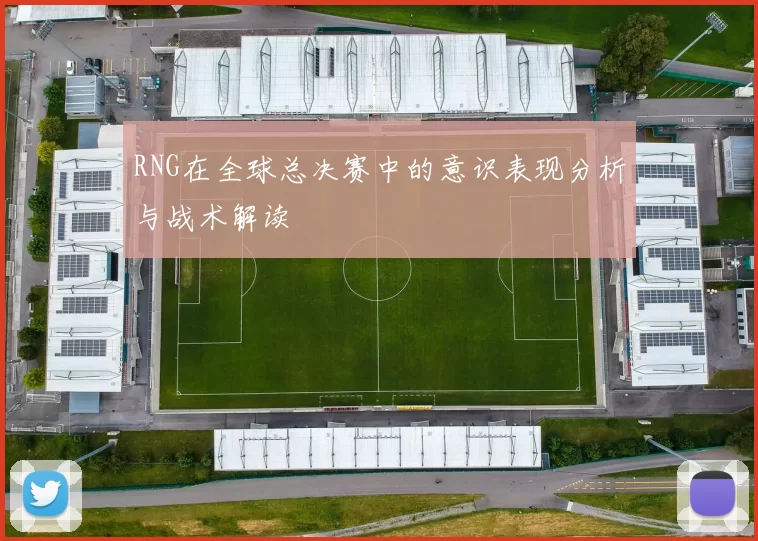 RNG在全球总决赛中的意识表现分析与战术解读