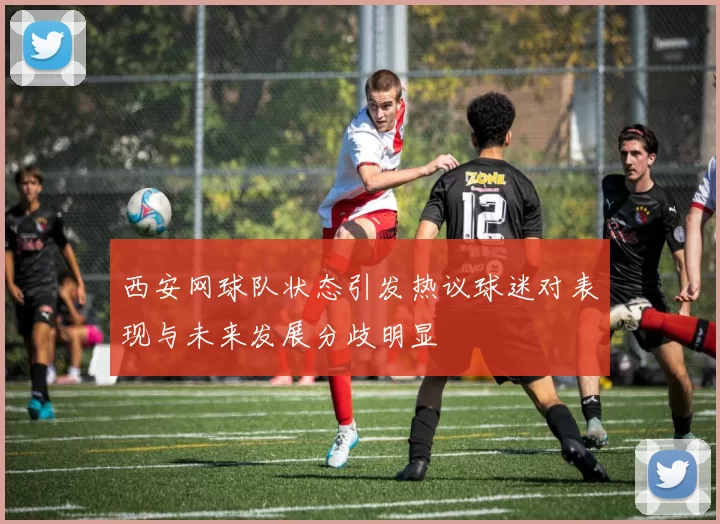 西安网球队状态引发热议球迷对表现与未来发展分歧明显