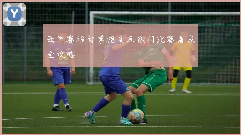 西甲赛程订票指南及热门比赛看点全攻略