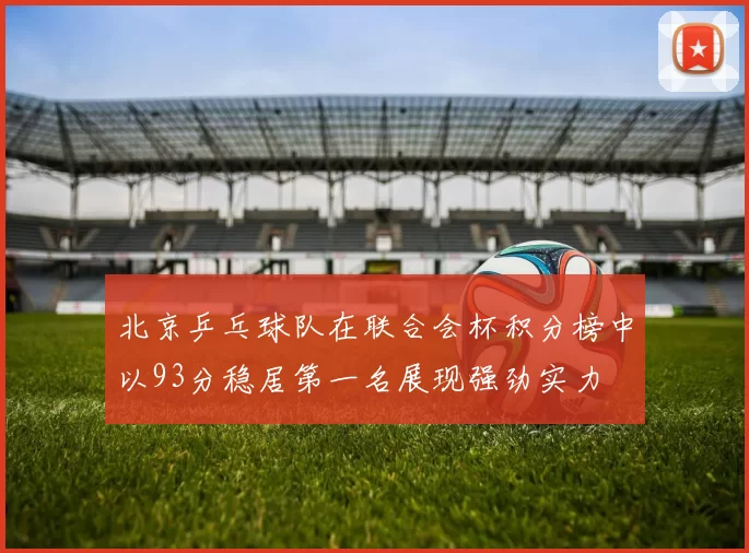 北京乒乓球队在联合会杯积分榜中以93分稳居第一名展现强劲实力