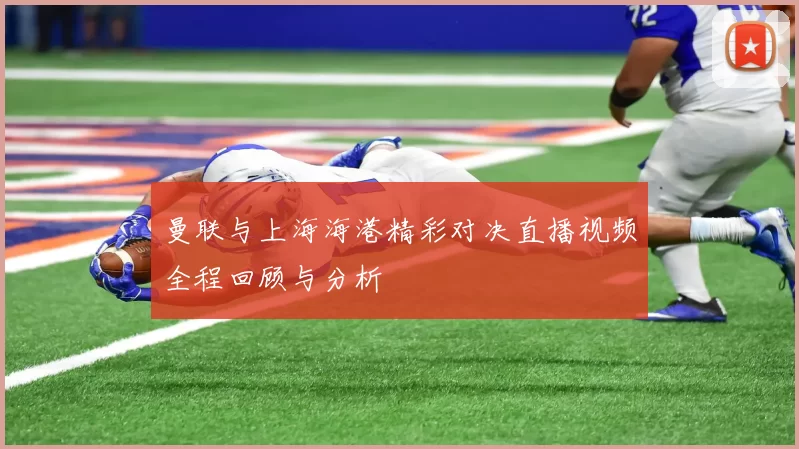 曼联与上海海港精彩对决直播视频全程回顾与分析