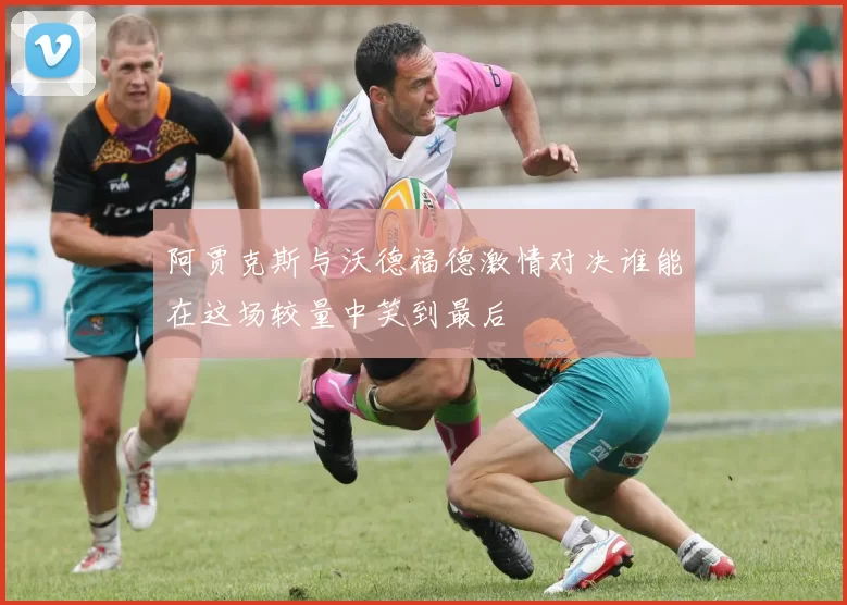阿贾克斯与沃德福德激情对决谁能在这场较量中笑到最后