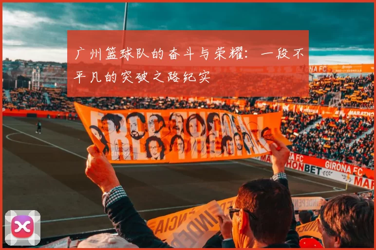 广州篮球队的奋斗与荣耀：一段不平凡的突破之路纪实