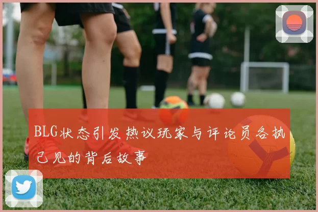 BLG状态引发热议玩家与评论员各执己见的背后故事