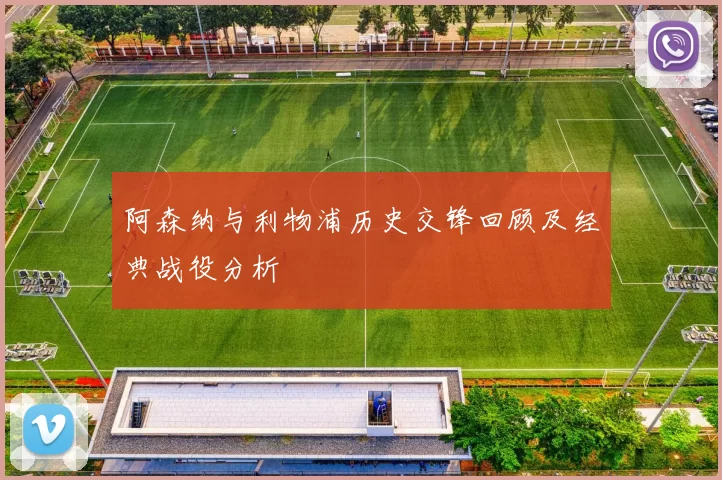 阿森纳与利物浦历史交锋回顾及经典战役分析