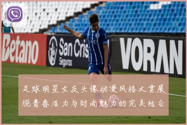 足球明星女友头像动漫风格大赏展现青春活力与时尚魅力的完美结合
