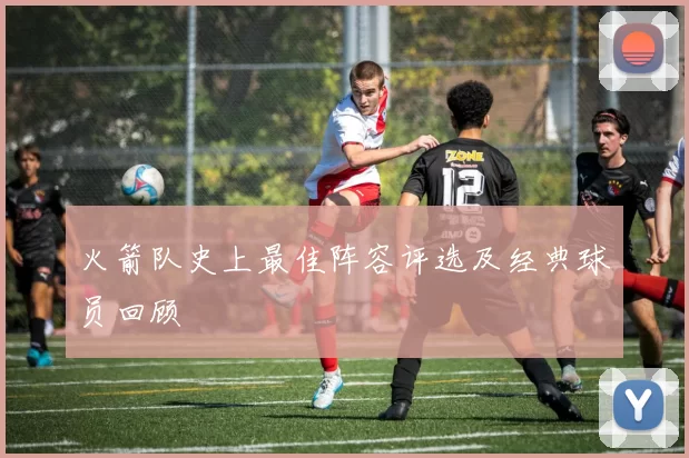 火箭队史上最佳阵容评选及经典球员回顾