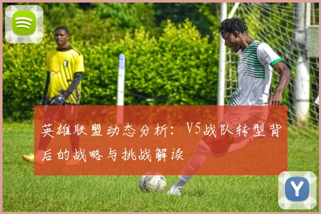 英雄联盟动态分析：V5战队转型背后的战略与挑战解读