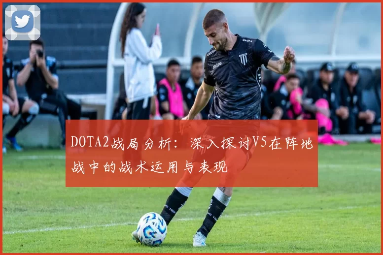 DOTA2战局分析：深入探讨V5在阵地战中的战术运用与表现