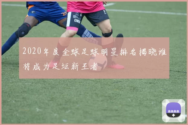 2020年度全球足球明星排名揭晓谁将成为足坛新王者