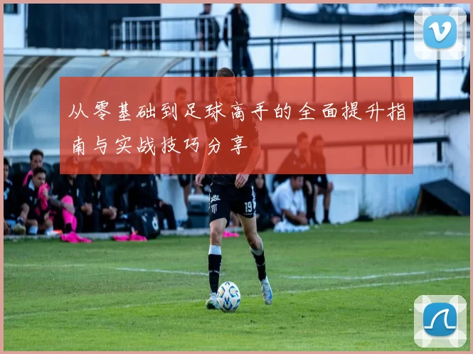从零基础到足球高手的全面提升指南与实战技巧分享