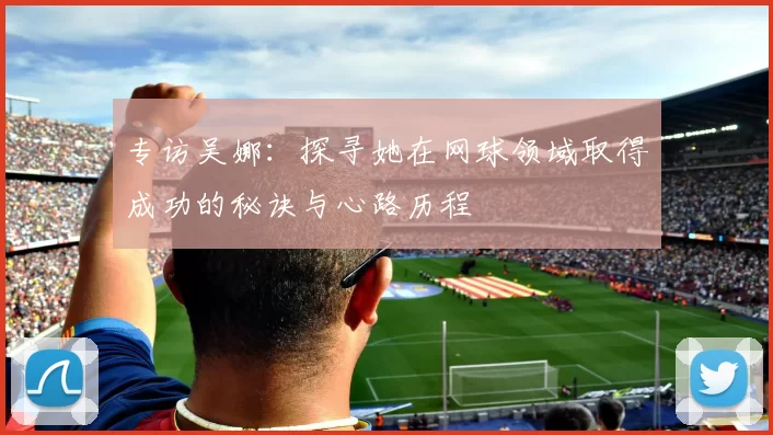 专访吴娜：探寻她在网球领域取得成功的秘诀与心路历程