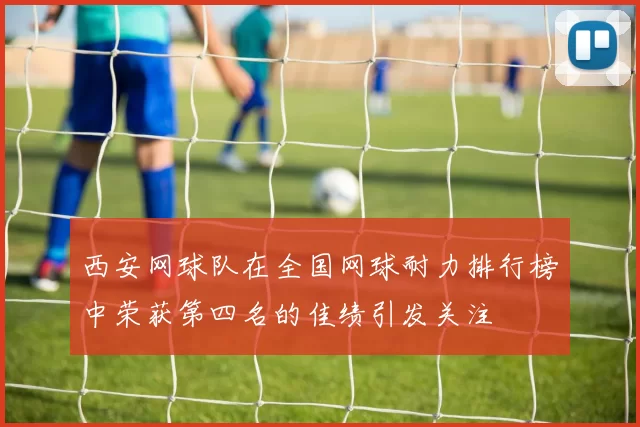 西安网球队在全国网球耐力排行榜中荣获第四名的佳绩引发关注