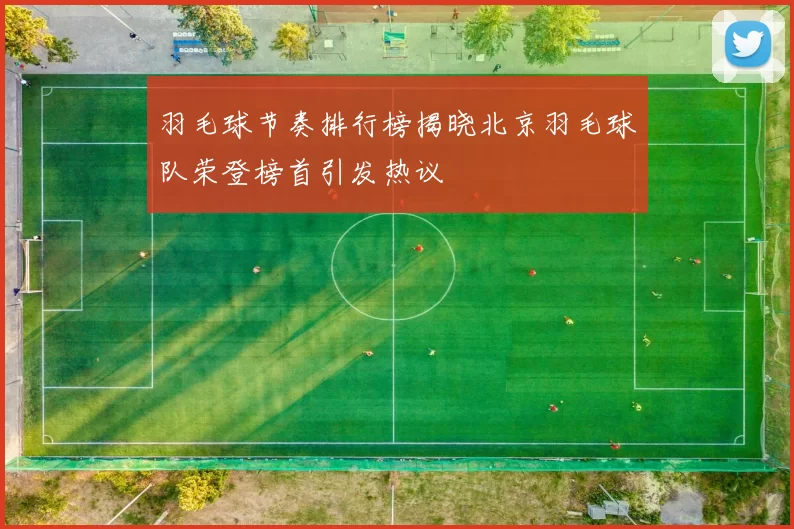 羽毛球节奏排行榜揭晓北京羽毛球队荣登榜首引发热议