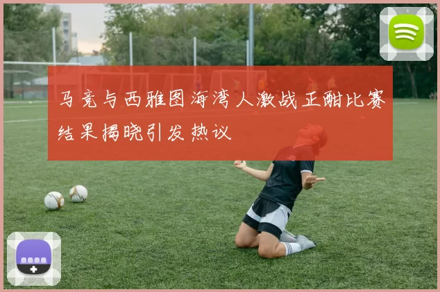 马竞与西雅图海湾人激战正酣比赛结果揭晓引发热议