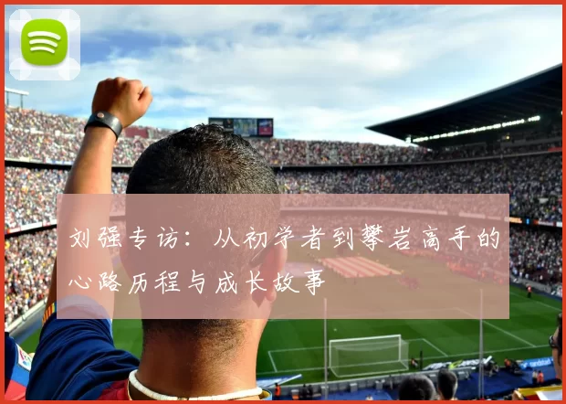 刘强专访：从初学者到攀岩高手的心路历程与成长故事