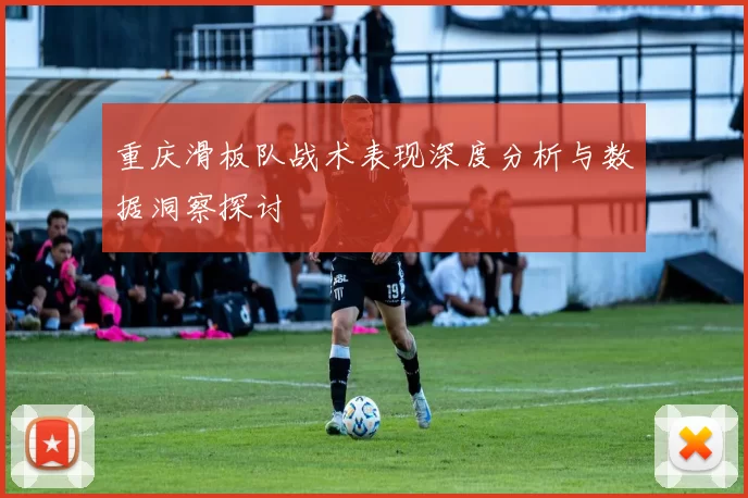 重庆滑板队战术表现深度分析与数据洞察探讨