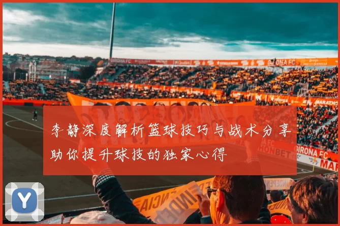 李静深度解析篮球技巧与战术分享助你提升球技的独家心得