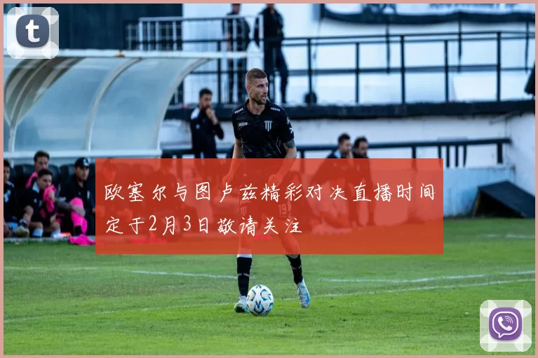 欧塞尔与图卢兹精彩对决直播时间定于2月3日敬请关注