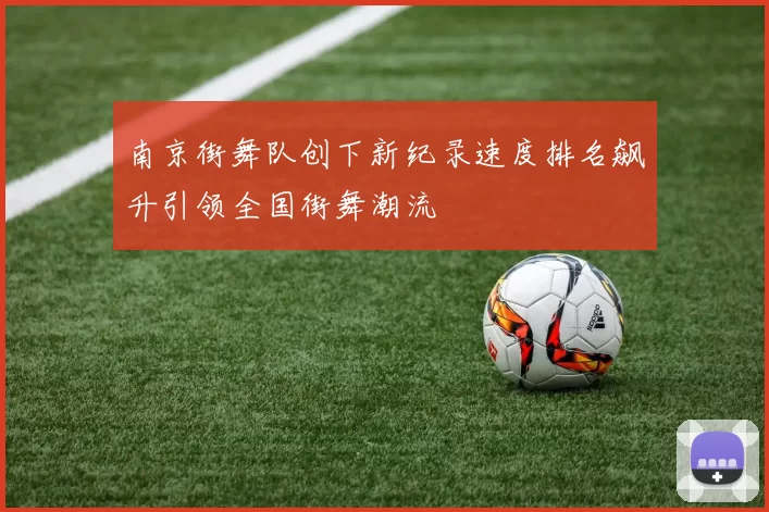 南京街舞队创下新纪录速度排名飙升引领全国街舞潮流