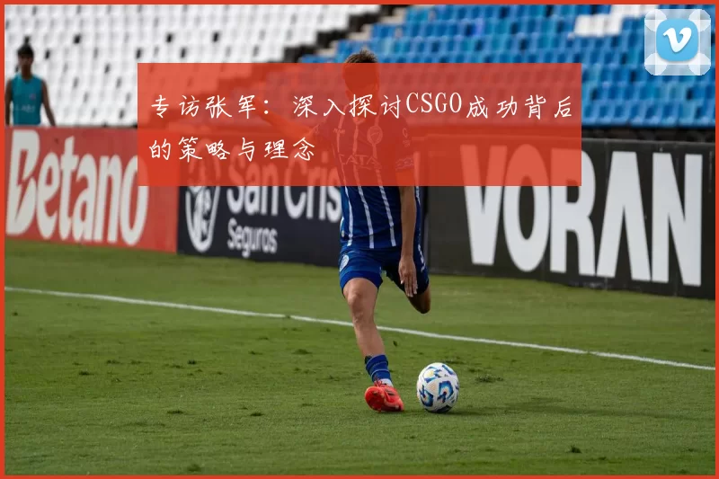 专访张军：深入探讨CSGO成功背后的策略与理念