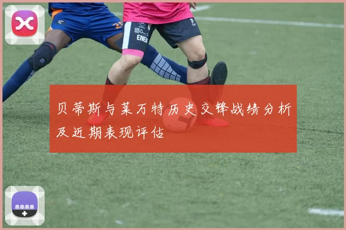 贝蒂斯与莱万特历史交锋战绩分析及近期表现评估