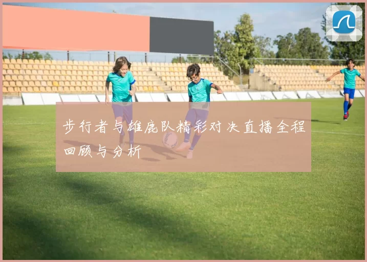 步行者与雄鹿队精彩对决直播全程回顾与分析
