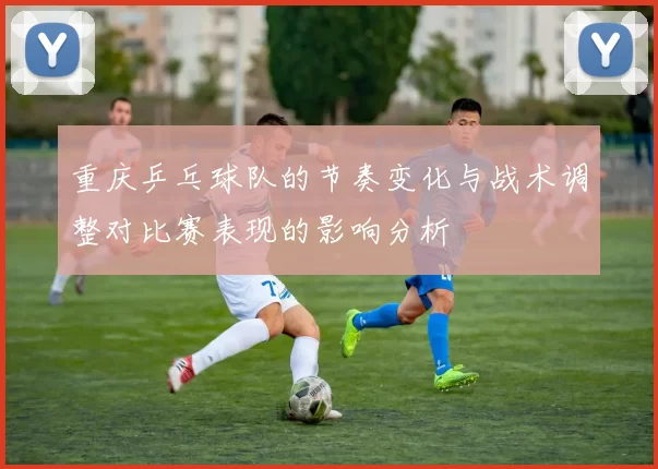 重庆乒乓球队的节奏变化与战术调整对比赛表现的影响分析