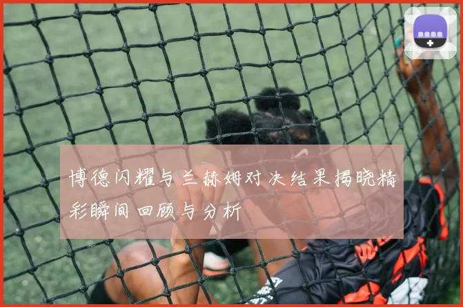 博德闪耀与兰赫姆对决结果揭晓精彩瞬间回顾与分析