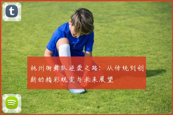杭州街舞队逆袭之路：从传统到创新的精彩蜕变与未来展望