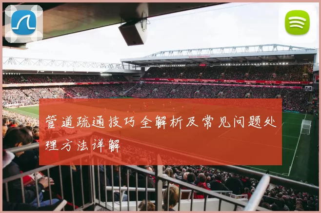 管道疏通技巧全解析及常见问题处理方法详解