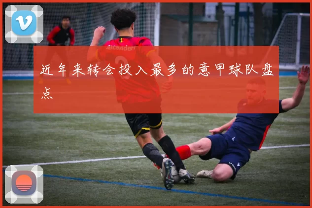 近年来转会投入最多的意甲球队盘点
