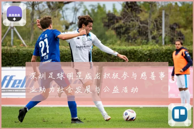 深圳足球明星成龙积极参与慈善事业助力社会发展与公益活动