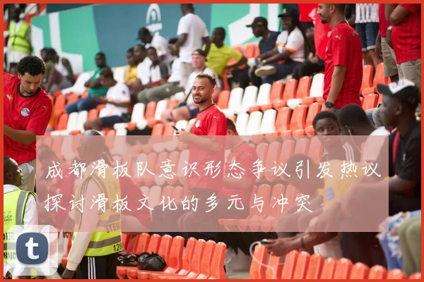 成都滑板队意识形态争议引发热议探讨滑板文化的多元与冲突