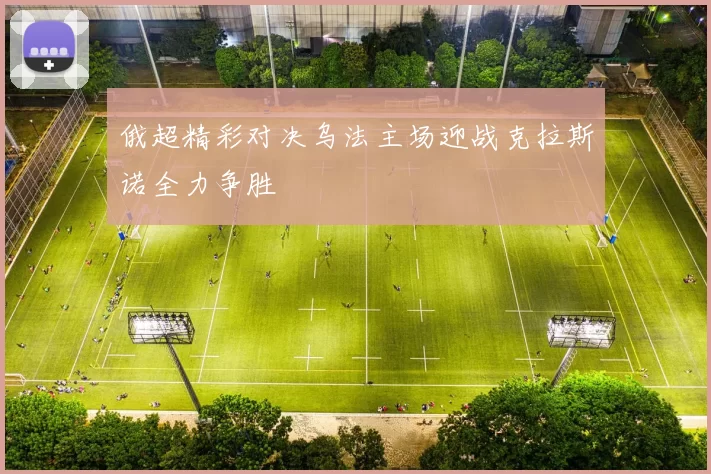 俄超精彩对决乌法主场迎战克拉斯诺全力争胜