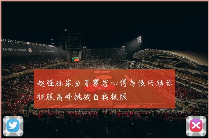 赵强独家分享攀岩心得与技巧助你征服高峰挑战自我极限