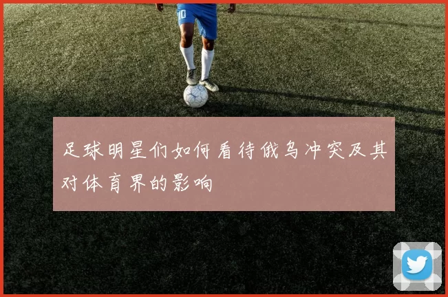 足球明星们如何看待俄乌冲突及其对体育界的影响