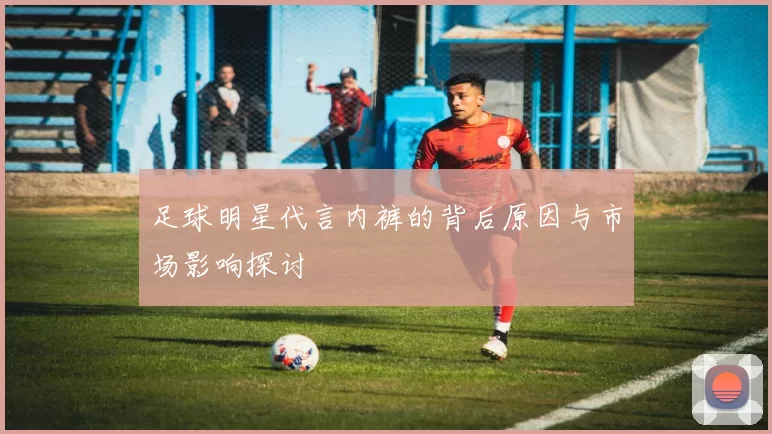 足球明星代言内裤的背后原因与市场影响探讨