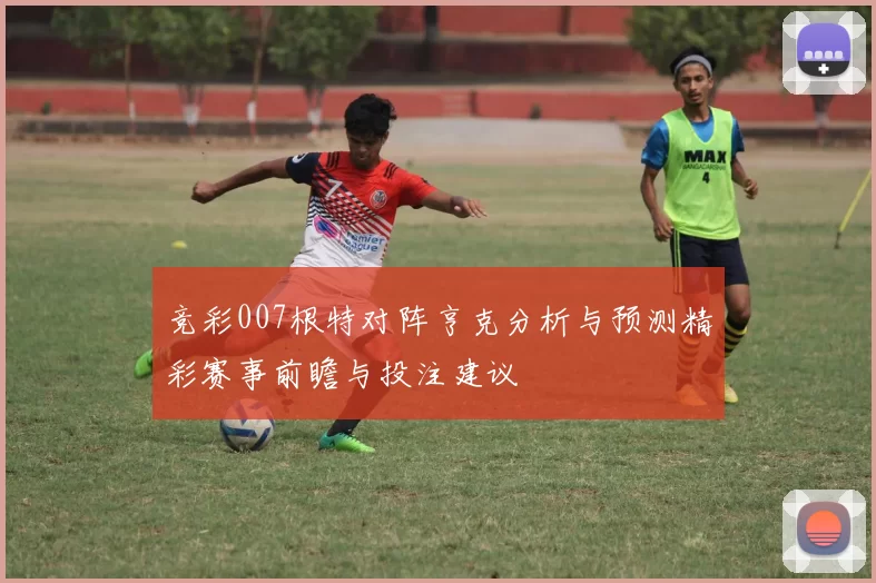 竞彩007根特对阵亨克分析与预测精彩赛事前瞻与投注建议