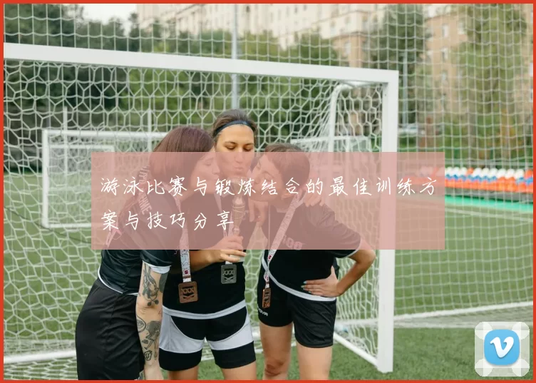 游泳比赛与锻炼结合的最佳训练方案与技巧分享