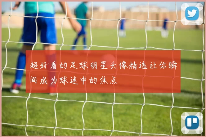 超好看的足球明星头像精选让你瞬间成为球迷中的焦点