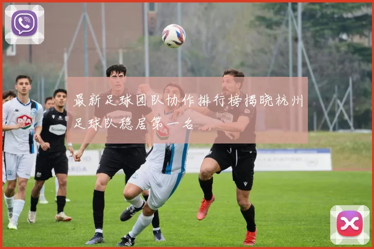 最新足球团队协作排行榜揭晓杭州足球队稳居第一名