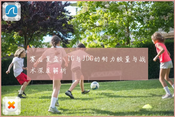 赛后复盘：IG与JDG的耐力较量与战术深度解析