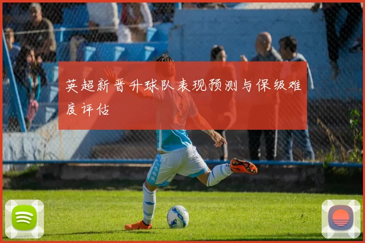 英超新晋升球队表现预测与保级难度评估