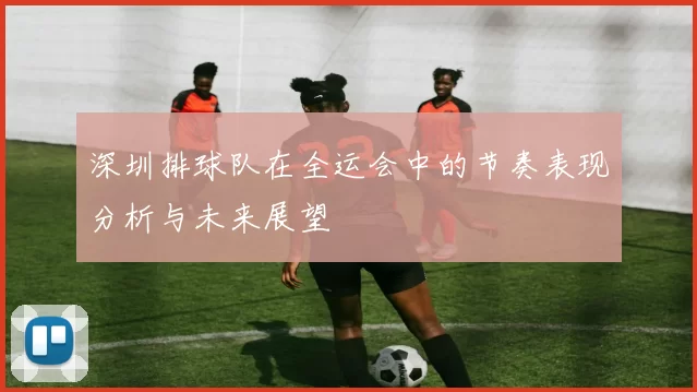 深圳排球队在全运会中的节奏表现分析与未来展望