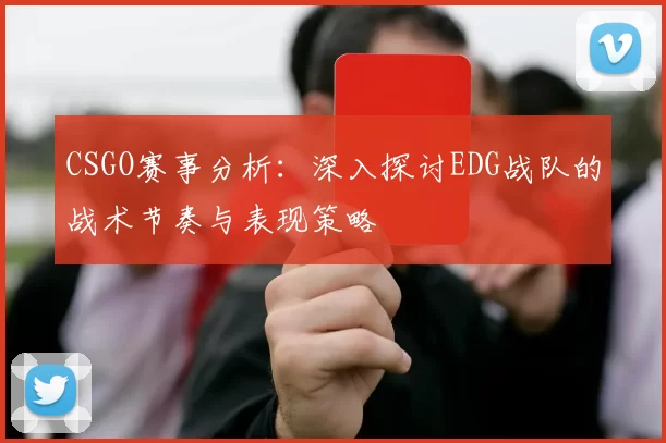 CSGO赛事分析：深入探讨EDG战队的战术节奏与表现策略