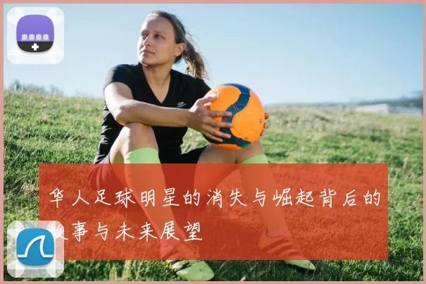 华人足球明星的消失与崛起背后的故事与未来展望